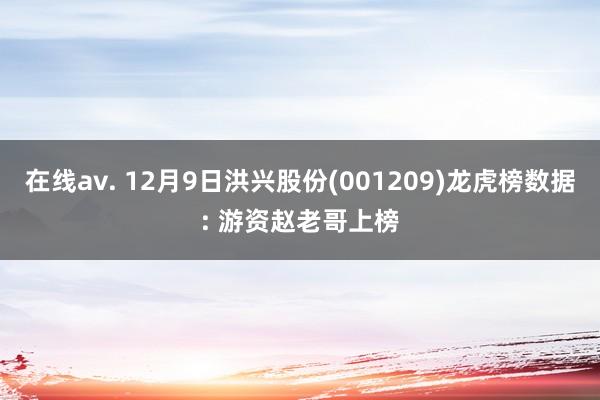 在线av. 12月9日洪兴股份(001209)龙虎榜数据: 游资赵老哥上榜