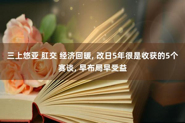 三上悠亚 肛交 经济回暖， 改日5年很是收获的5个赛谈， 早布局早受益