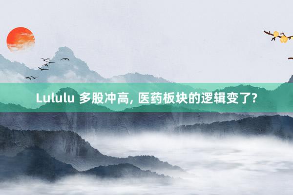 Lululu 多股冲高， 医药板块的逻辑变了?