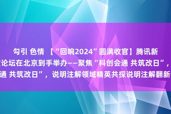 勾引 色情 【“回响2024”圆满收官】腾讯新闻·说明注解频说念年度论坛在北京到手举办——聚焦“科创会通 共筑改日”，说明注解领域精英共探说明注解翻新与科技发展