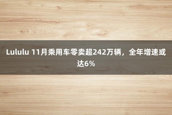 Lululu 11月乘用车零卖超242万辆，全年增速或达6%