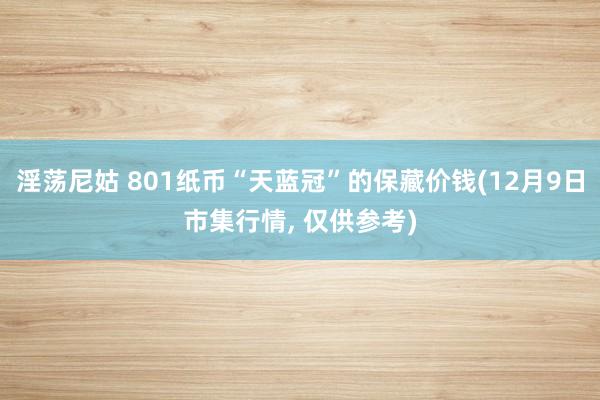 淫荡尼姑 801纸币“天蓝冠”的保藏价钱(12月9日市集行情， 仅供参考)