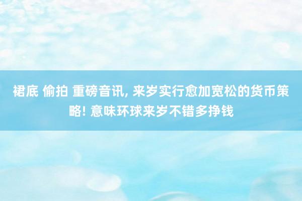 裙底 偷拍 重磅音讯， 来岁实行愈加宽松的货币策略! 意味环球来岁不错多挣钱