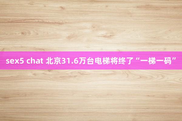 sex5 chat 北京31.6万台电梯将终了“一梯一码”