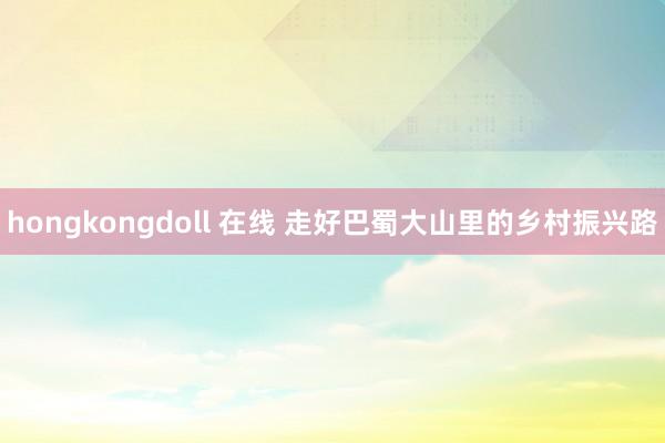 hongkongdoll 在线 走好巴蜀大山里的乡村振兴路