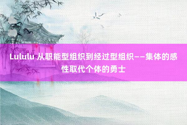 Lululu 从职能型组织到经过型组织——集体的感性取代个体的勇士