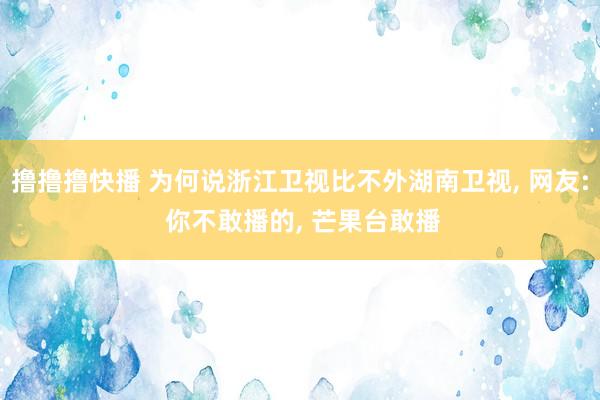 撸撸撸快播 为何说浙江卫视比不外湖南卫视， 网友: 你不敢播的， 芒果台敢播