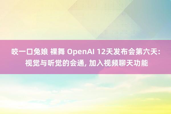 咬一口兔娘 裸舞 OpenAI 12天发布会第六天: 视觉与听觉的会通， 加入视频聊天功能