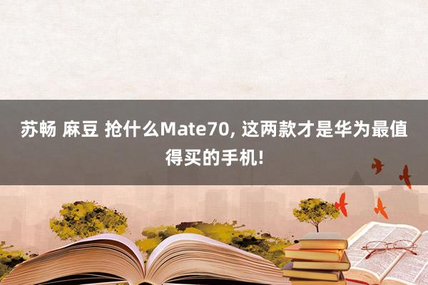 苏畅 麻豆 抢什么Mate70， 这两款才是华为最值得买的手机!