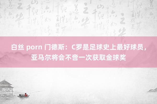 白丝 porn 门德斯：C罗是足球史上最好球员，亚马尔将会不啻一次获取金球奖