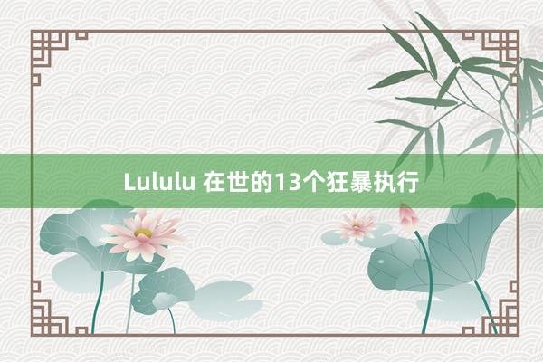 Lululu 在世的13个狂暴执行