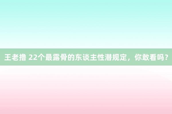 王老撸 22个最露骨的东谈主性潜规定，你敢看吗？