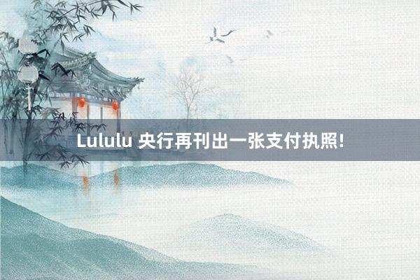 Lululu 央行再刊出一张支付执照!