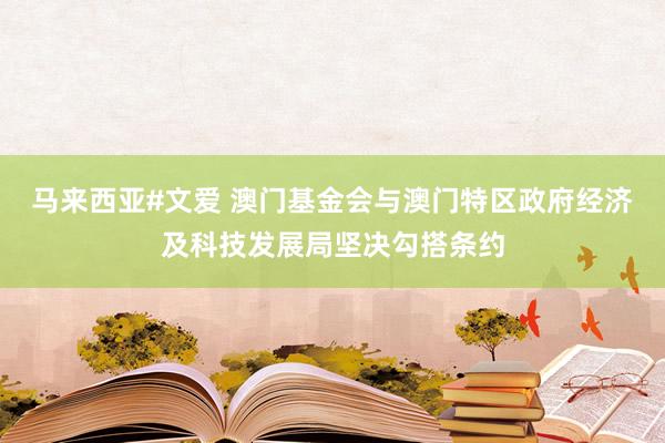 马来西亚#文爱 澳门基金会与澳门特区政府经济及科技发展局坚决勾搭条约