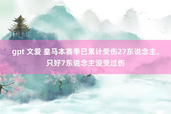 gpt 文爱 皇马本赛季已累计受伤27东说念主，只好7东说念主没受过伤