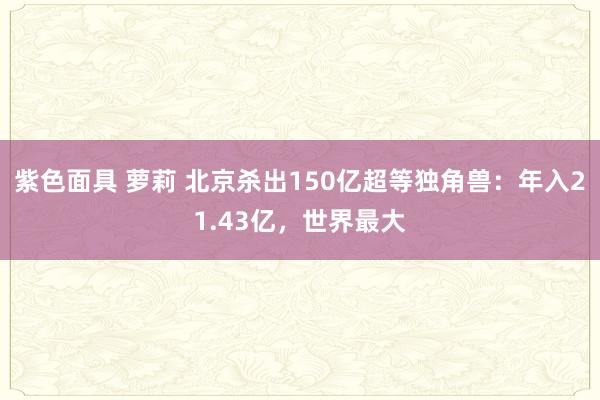 紫色面具 萝莉 北京杀出150亿超等独角兽：年入21.43亿，世界最大