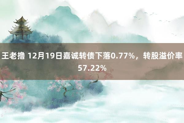 王老撸 12月19日嘉诚转债下落0.77%，转股溢价率57.22%