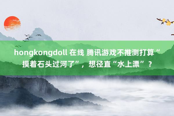 hongkongdoll 在线 腾讯游戏不推测打算“摸着石头过河了”，想径直“水上漂” ？