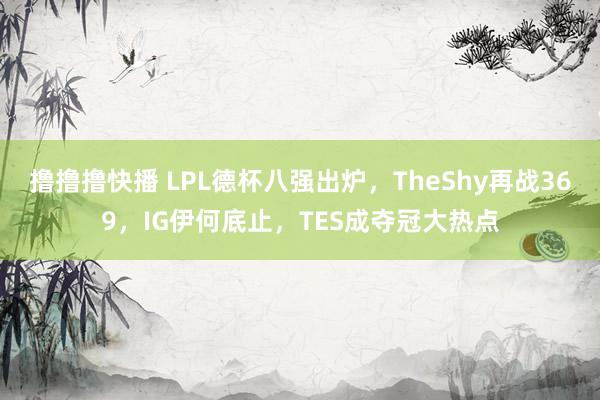 撸撸撸快播 LPL德杯八强出炉，TheShy再战369，IG伊何底止，TES成夺冠大热点