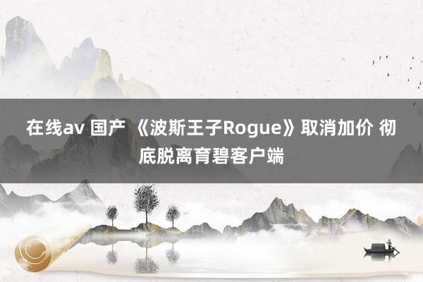 在线av 国产 《波斯王子Rogue》取消加价 彻底脱离育碧客户端