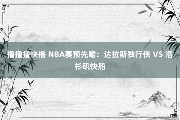 撸撸撸快播 NBA赛预先瞻：达拉斯独行侠 VS 洛杉矶快船