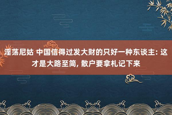 淫荡尼姑 中国信得过发大财的只好一种东谈主: 这才是大路至简， 散户要拿札记下来