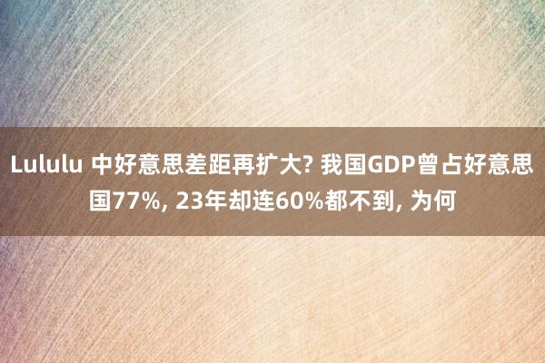 Lululu 中好意思差距再扩大? 我国GDP曾占好意思国77%， 23年却连60%都不到， 为何