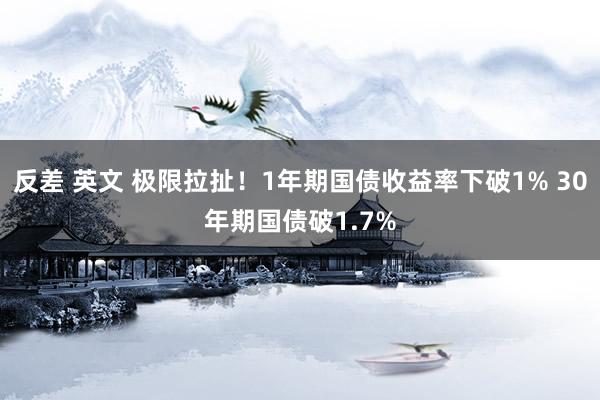 反差 英文 极限拉扯！1年期国债收益率下破1% 30年期国债破1.7%