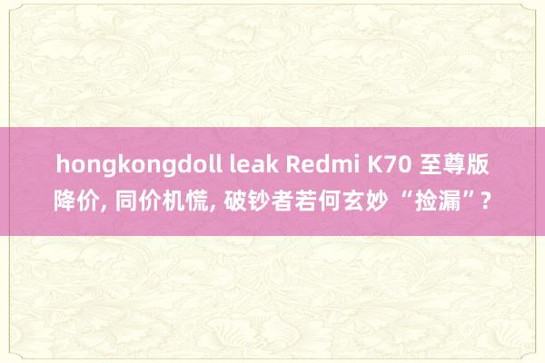 hongkongdoll leak Redmi K70 至尊版降价， 同价机慌， 破钞者若何玄妙 “捡漏”?