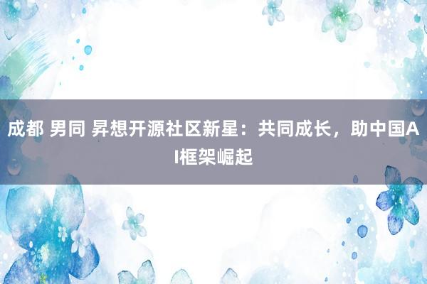 成都 男同 昇想开源社区新星：共同成长，助中国AI框架崛起