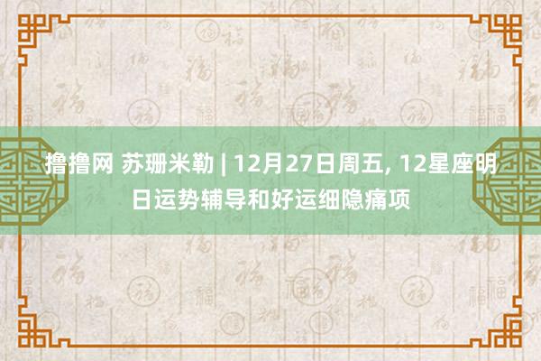 撸撸网 苏珊米勒 | 12月27日周五， 12星座明日运势辅导和好运细隐痛项