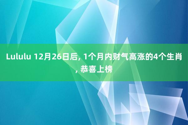 Lululu 12月26日后， 1个月内财气高涨的4个生肖， 恭喜上榜