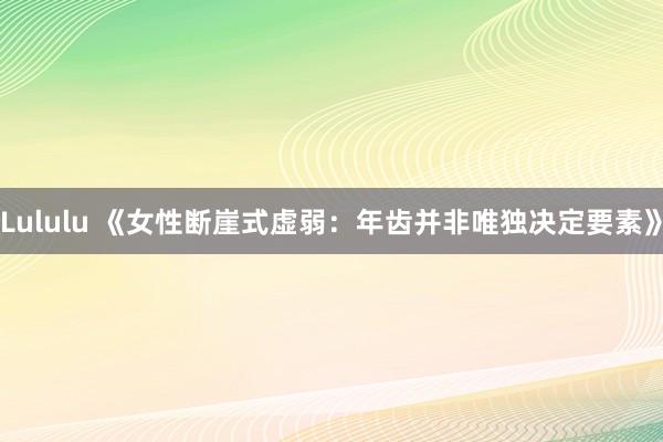 Lululu 《女性断崖式虚弱：年齿并非唯独决定要素》