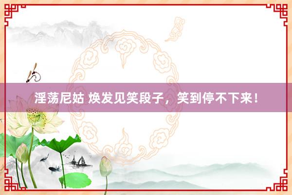 淫荡尼姑 焕发见笑段子，笑到停不下来！