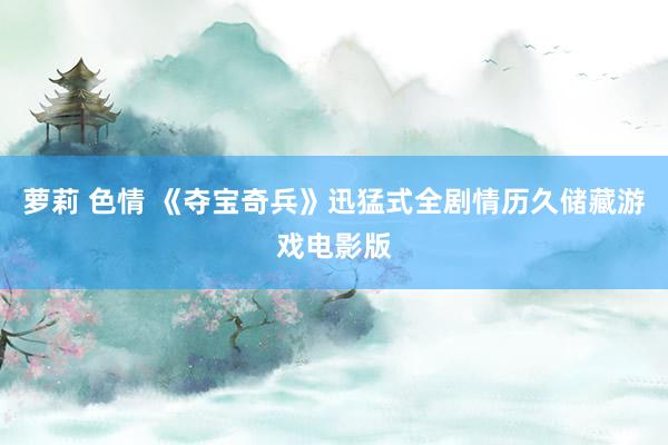 萝莉 色情 《夺宝奇兵》迅猛式全剧情历久储藏游戏电影版