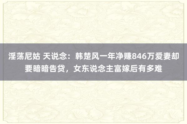 淫荡尼姑 天说念：韩楚风一年净赚846万爱妻却要暗暗告贷，女东说念主富嫁后有多难