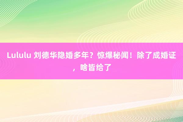 Lululu 刘德华隐婚多年？惊爆秘闻！除了成婚证，啥皆给了