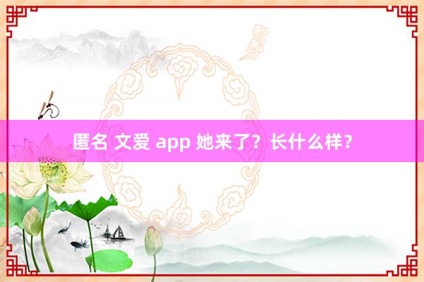 匿名 文爱 app 她来了？长什么样？