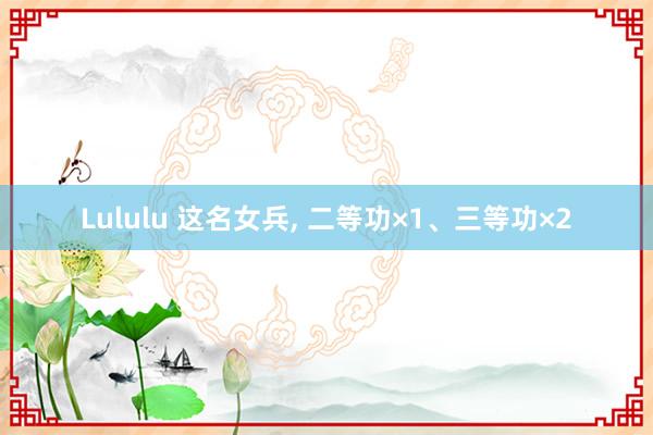 Lululu 这名女兵， 二等功×1、三等功×2