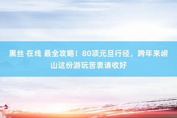 黑丝 在线 最全攻略！80项元旦行径，跨年来崂山这份游玩苦衷请收好