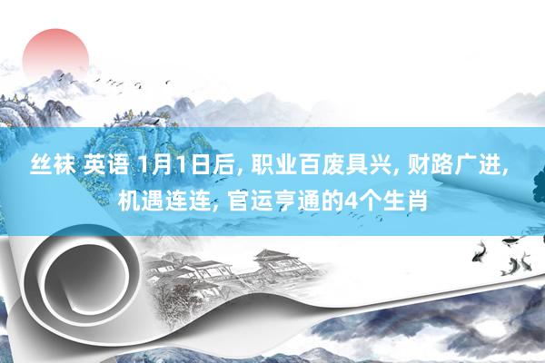 丝袜 英语 1月1日后， 职业百废具兴， 财路广进， 机遇连连， 官运亨通的4个生肖