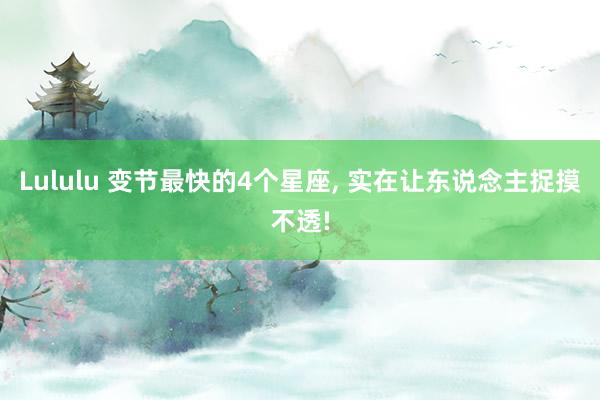 Lululu 变节最快的4个星座， 实在让东说念主捉摸不透!