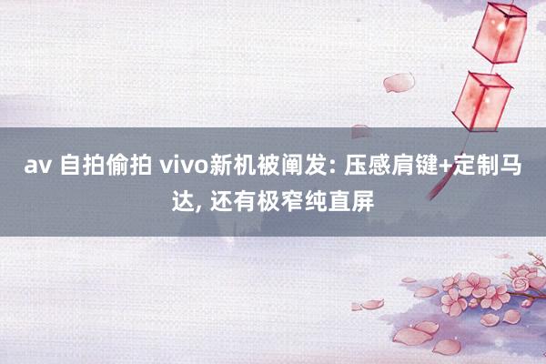 av 自拍偷拍 vivo新机被阐发: 压感肩键+定制马达， 还有极窄纯直屏