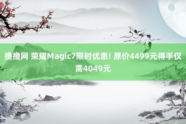 撸撸网 荣耀Magic7限时优惠! 原价4499元得手仅需4049元