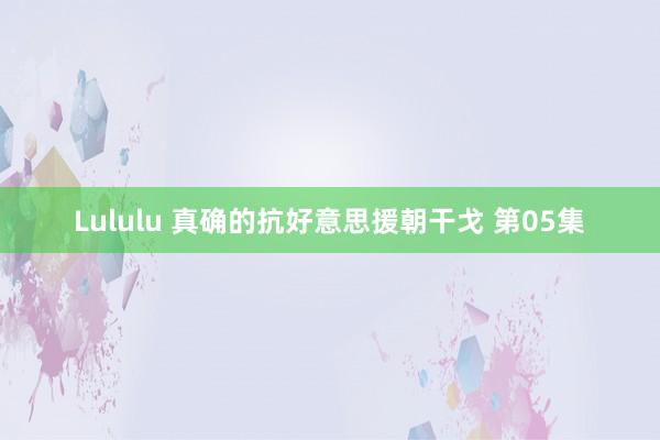 Lululu 真确的抗好意思援朝干戈 第05集