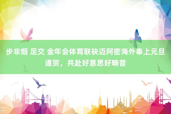 步非烟 足交 金年会体育联袂迈阿密海外奉上元旦道贺，共赴好意思好畴昔