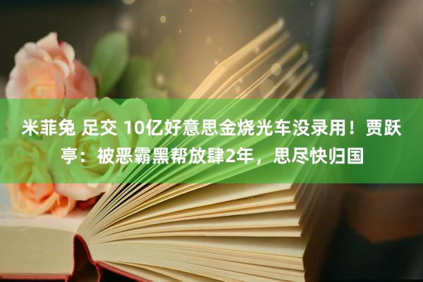 米菲兔 足交 10亿好意思金烧光车没录用！贾跃亭：被恶霸黑帮放肆2年，思尽快归国