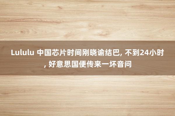 Lululu 中国芯片时间刚晓谕结巴， 不到24小时， 好意思国便传来一坏音问