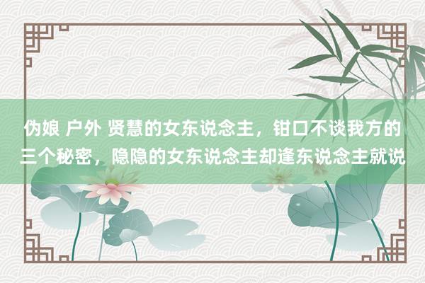 伪娘 户外 贤慧的女东说念主，钳口不谈我方的三个秘密，隐隐的女东说念主却逢东说念主就说