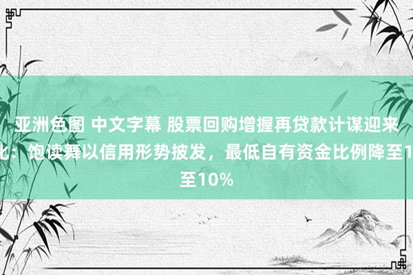 亚洲色图 中文字幕 股票回购增握再贷款计谋迎来优化：饱读舞以信用形势披发，最低自有资金比例降至10%